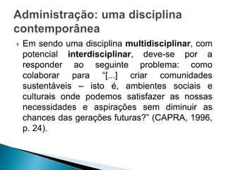  Em sendo uma disciplina multidisciplinar, com
potencial interdisciplinar, deve-se por a
responder ao seguinte problema: como
colaborar para “[...] criar comunidades
sustentáveis – isto é, ambientes sociais e
culturais onde podemos satisfazer as nossas
necessidades e aspirações sem diminuir as
chances das gerações futuras?” (CAPRA, 1996,
p. 24).
 