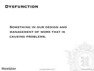 Dysfunction

Something in our design and
management of work that is
causing problems.

Copyright Reaktor 2013

Luottamuksellinen

 