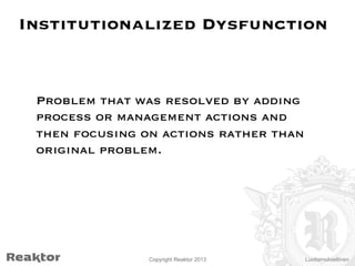 Institutionalized Dysfunction

Problem that was resolved by adding
process or management actions and
then focusing on actions rather than
original problem.

Copyright Reaktor 2013

Luottamuksellinen

 