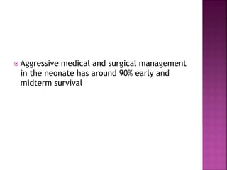  Aggressive medical and surgical management
in the neonate has around 90% early and
midterm survival
 