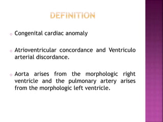 o Congenital cardiac anomaly
o Atrioventricular concordance and Ventriculo
arterial discordance.
o Aorta arises from the morphologic right
ventricle and the pulmonary artery arises
from the morphologic left ventricle.
 