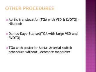  Aortic translocation(TGA with VSD & LVOTO) –
Nikaidoh
 Damus-Kaye-Stansel(TGA with large VSD and
RVOTO)
 TGA with posterior Aorta- Arterial switch
procedure without Lecompte maneuver
 
