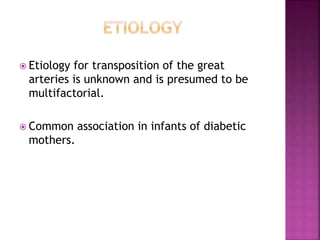  Etiology for transposition of the great
arteries is unknown and is presumed to be
multifactorial.
 Common association in infants of diabetic
mothers.
 
