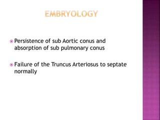  Persistence of sub Aortic conus and
absorption of sub pulmonary conus
 Failure of the Truncus Arteriosus to septate
normally
 