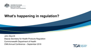 What’s happening in regulation?
John Skerritt
Deputy Secretary for Health Products Regulation
Commonwealth Department of Health
CMA Annual Conference – September 2016
 