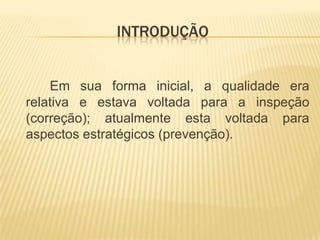 INTRODUÇÃOEm sua forma inicial, a qualidade era relativa e estava voltada para a inspeção (correção); atualmente esta voltada para aspectos estratégicos (prevenção). 