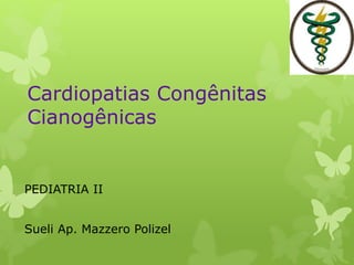 Cardiopatias Congênitas
Cianogênicas
PEDIATRIA II
Sueli Ap. Mazzero Polizel
 