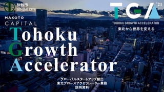 0
Tohoku
Growth
Accelerator
グローバルスタートアップ創出
東北グロースアクセラレーター業務
説明資料
’21
 
