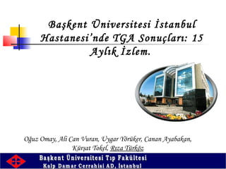 Başkent Üniversitesi İstanbul
Hastanesi’nde TGA Sonuçları: 15
Aylık İzlem.
Oğuz Omay, Ali Can Vuran, Uygar Yörüker, Canan Ayabakan,
Kürşat Tokel, Rıza Türköz
 
