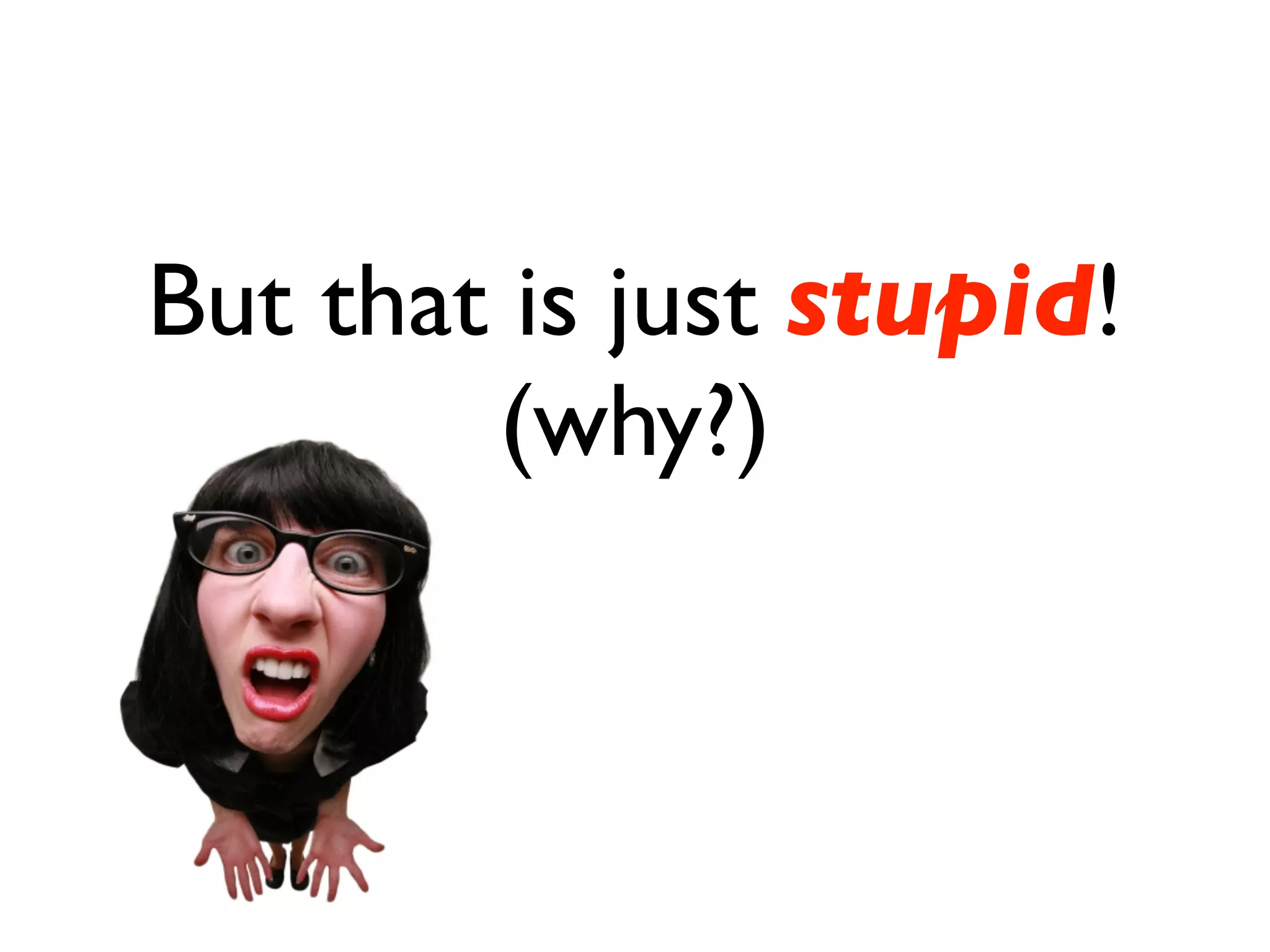 But that is just stupid!
        (why?)
 