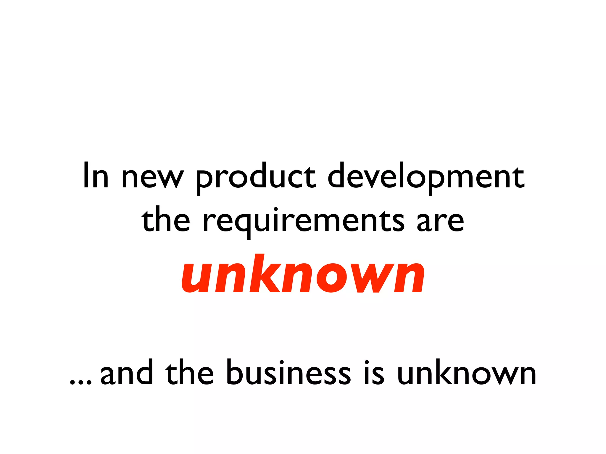In new product development
    the requirements are
       unknown
... and the business is unknown
 