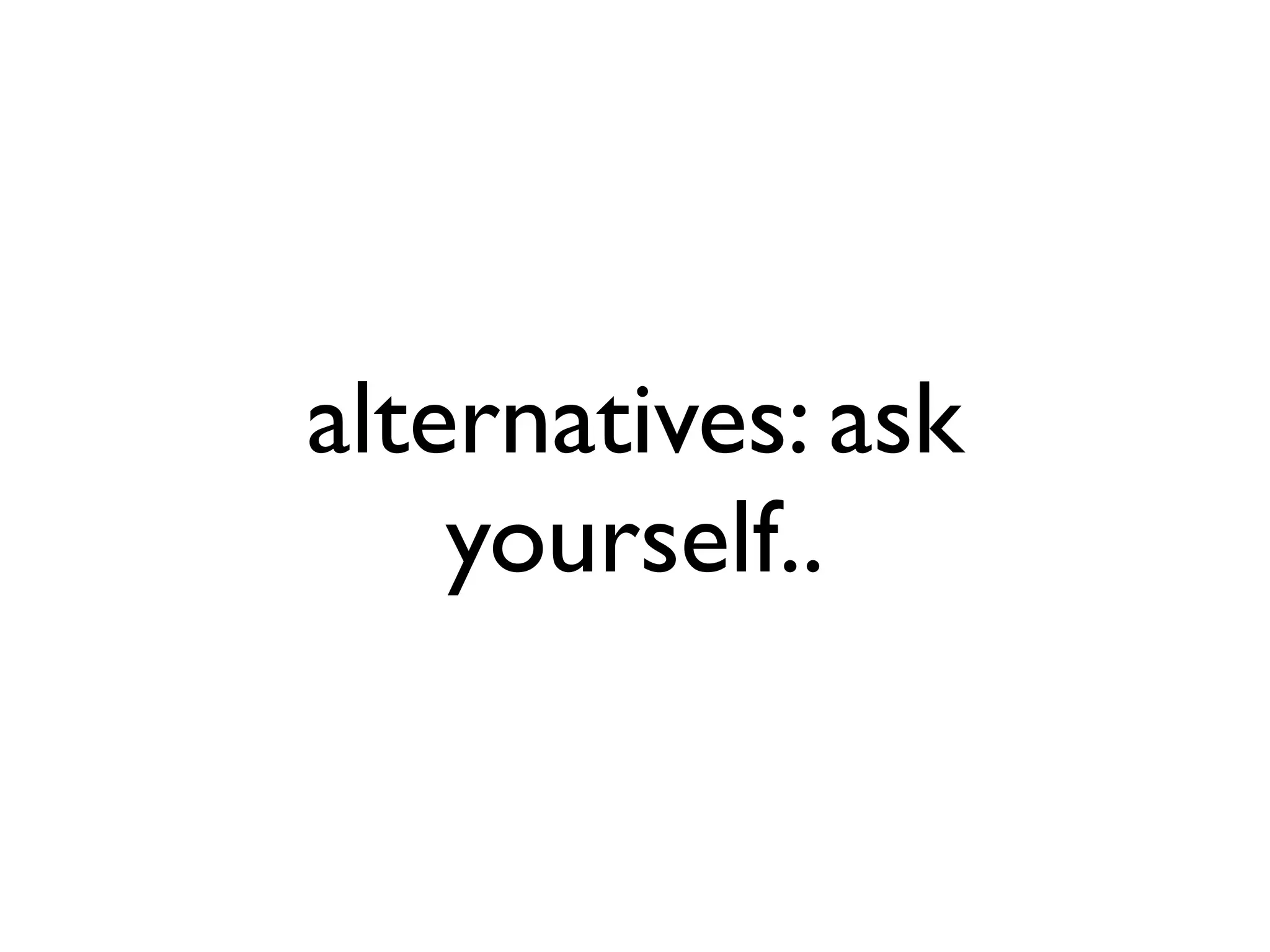 alternatives: ask
    yourself..
 