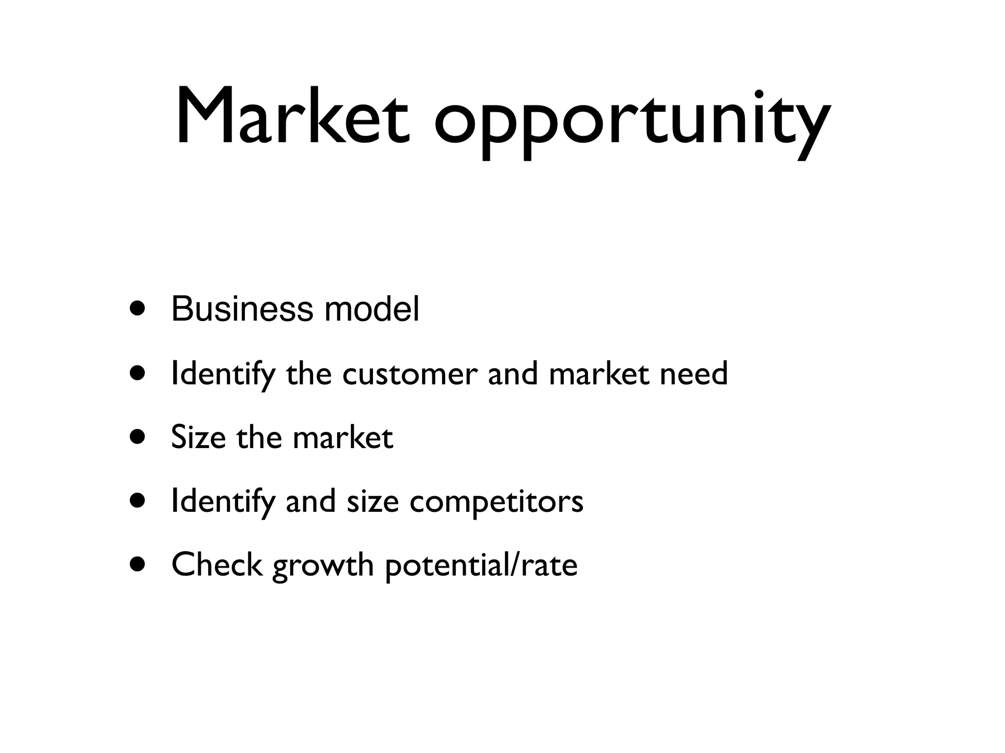 Market opportunity

•   Business model

•   Identify the customer and market need

•   Size the market

•   Identify and size competitors

•   Check growth potential/rate
 