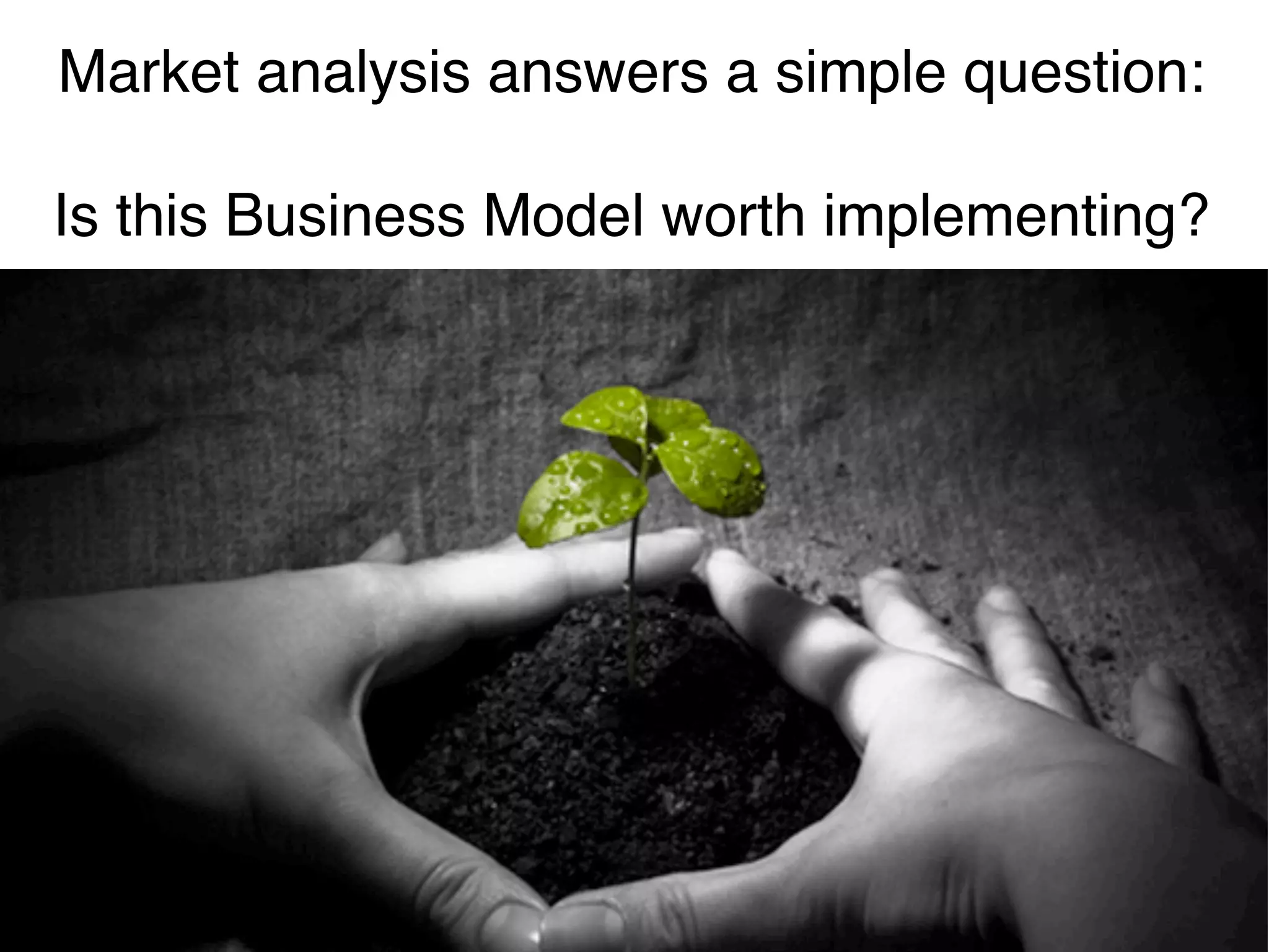 Market analysis answers a simple question:

Is this Business Model worth implementing?
 