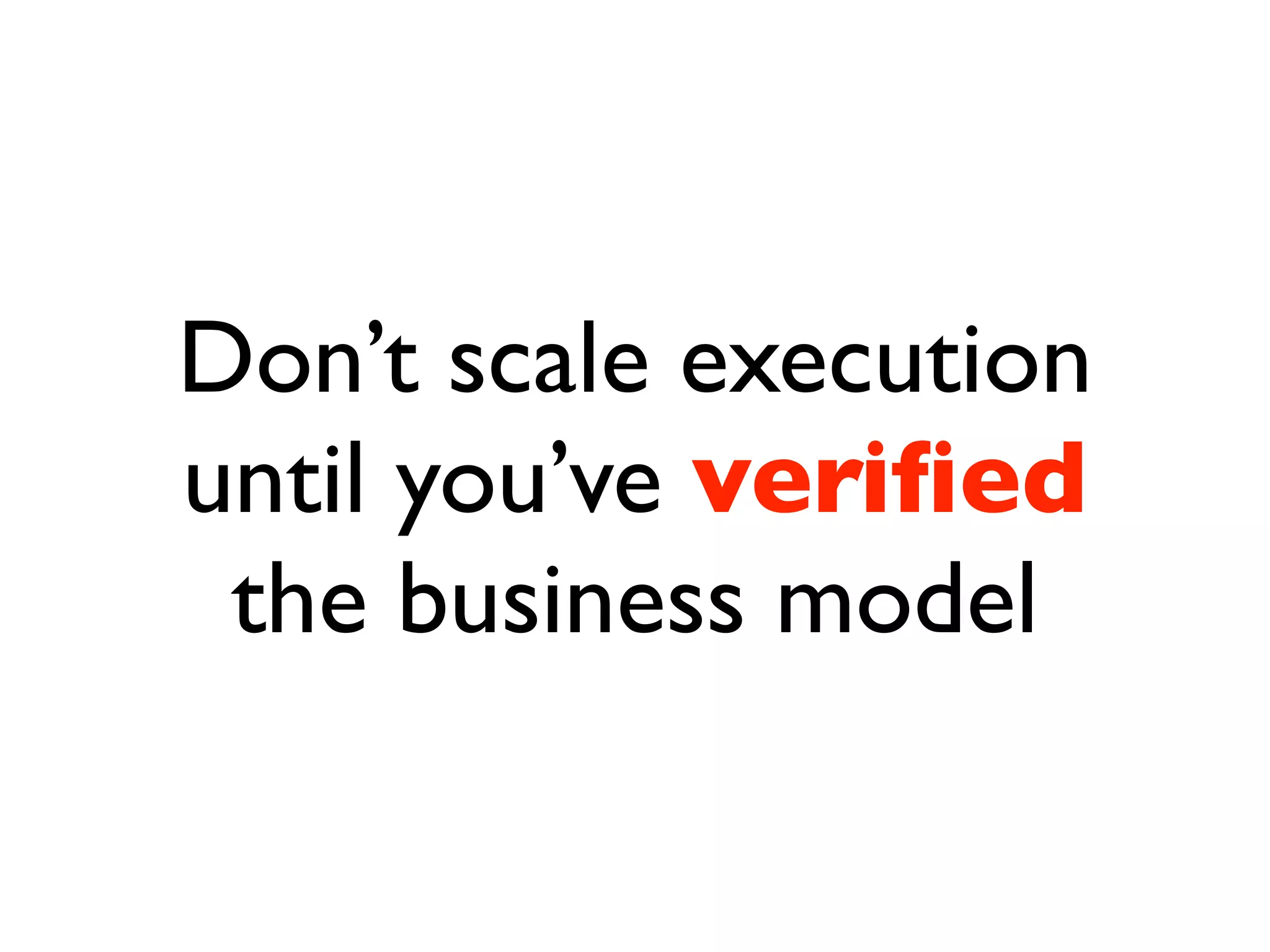 Don’t scale execution
until you’ve veriﬁed
 the business model
 