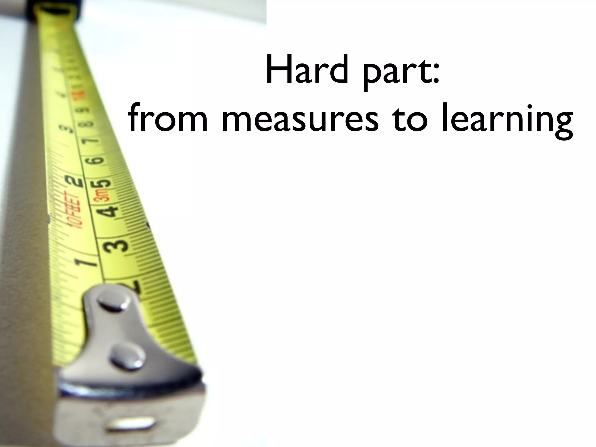 Hard part:
from measures to learning
 