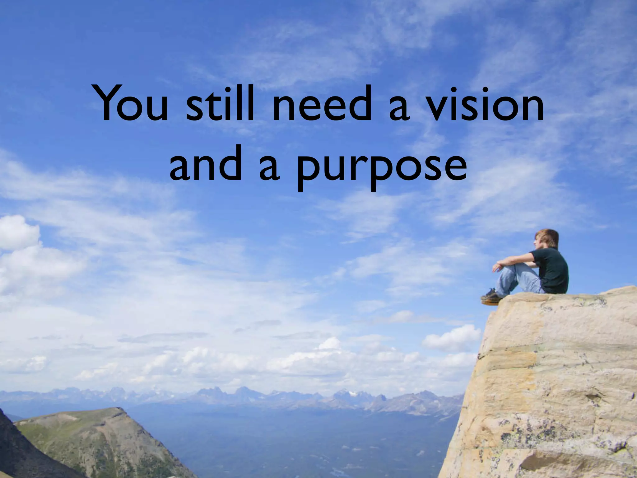 You still need a vision
   and a purpose
 