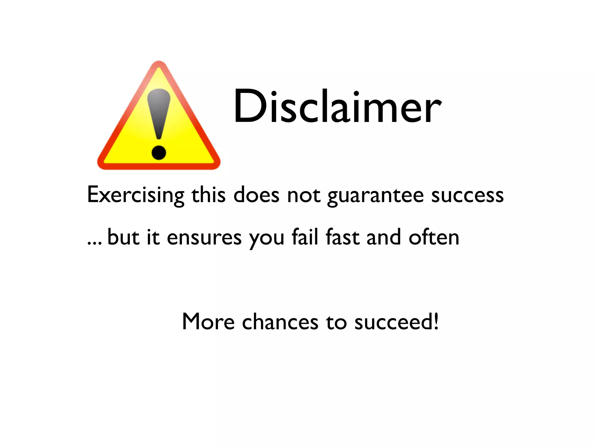 Disclaimer
Exercising this does not guarantee success
... but it ensures you fail fast and often


          More chances to succeed!
 