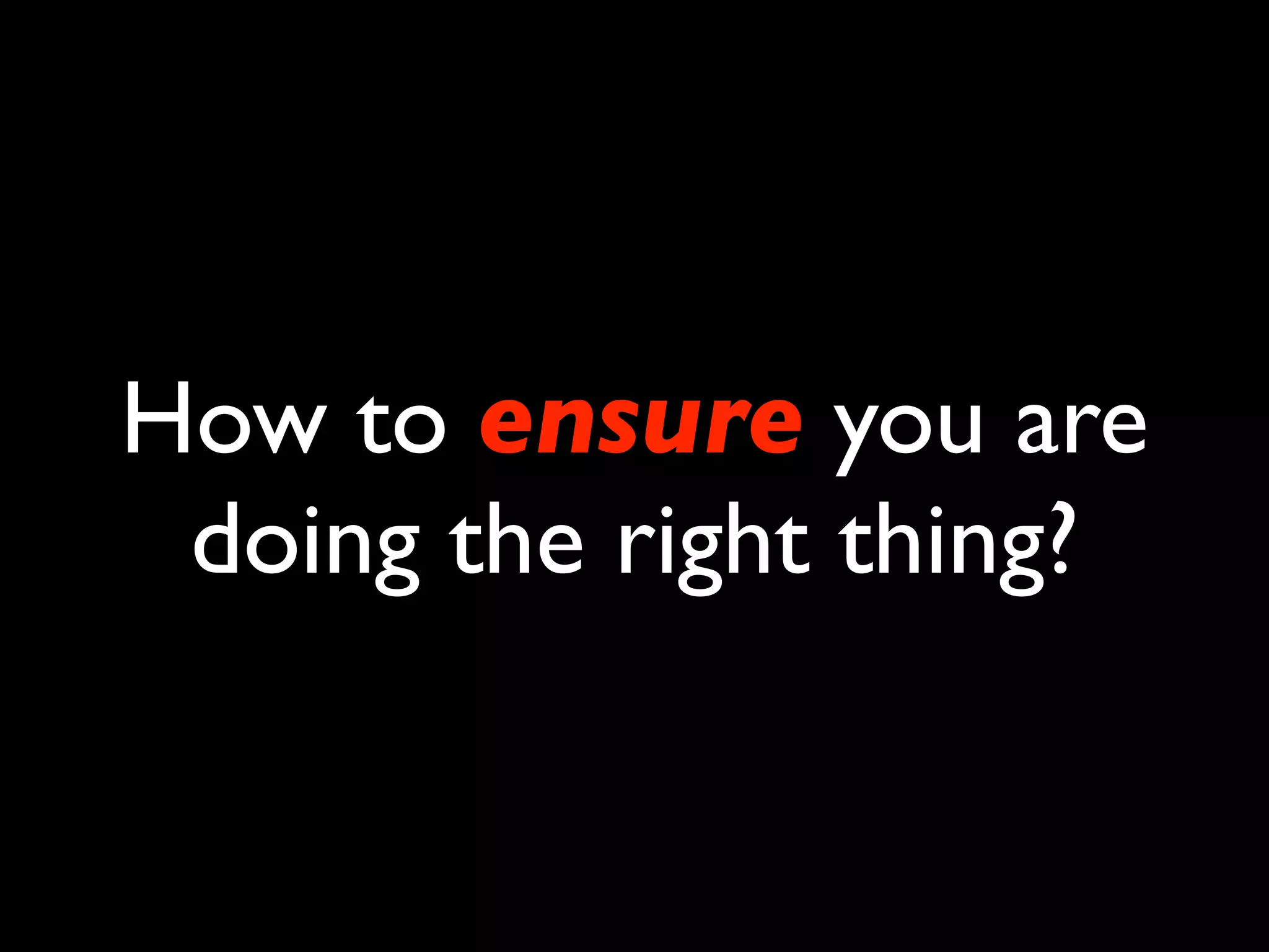 How to ensure you are
 doing the right thing?
 