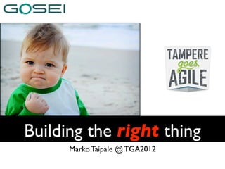 Building the right thing
      Marko Taipale @ TGA2012
 