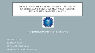 DEPARTMENT OF PHARMACEUTICAL SCIENCES
RASHTRASANT TUKADOJI MAHARAJ NAGPUR
UNIVERSITY, NAGPUR - 440033
THERMOGRAVIMETRIC ANALYSIS
PRESENTED BY
TAHMINA KHAN
M. PHARM. FRIST YEAR
PHARMACEUTICAL CHEMISTRY
 