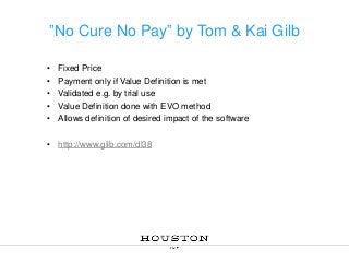 ”No Cure No Pay” by Tom & Kai Gilb
•
•
•
•
•

Fixed Price
Payment only if Value Definition is met
Validated e.g. by trial use
Value Definition done with EVO method
Allows definition of desired impact of the software

• http://www.gilb.com/dl38

 