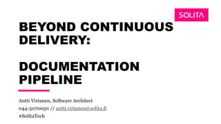 BEYOND CONTINUOUS
DELIVERY:
DOCUMENTATION
PIPELINE
Antti Virtanen, Software Architect
044-5070050 // antti.virtanen@solita.fi
#SolitaTech
 