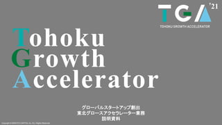 Tohoku
Growth
Accelerator
’21
グローバルスタートアップ創出
東北グロースアクセラレーター業務
説明資料
Copyright © MAKOTO CAPITAL inc. ALL Rights Reserved.
 