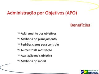 Administração por Objetivos (APO)

                                     Benefícios

     Aclaramento dos objetivos
     Melhoria do planejamento
     Padrões claros para controle
     Aumento da motivação
     Avaliação mais objetiva
     Melhoria do moral
 