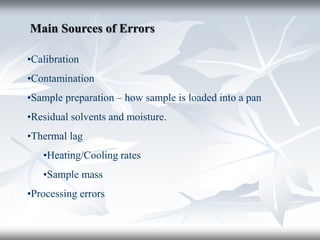 Main Sources of Errors
•Calibration
•Contamination
•Sample preparation – how sample is loaded into a pan
•Residual solvents and moisture.
•Thermal lag
•Heating/Cooling rates
•Sample mass
•Processing errors
 