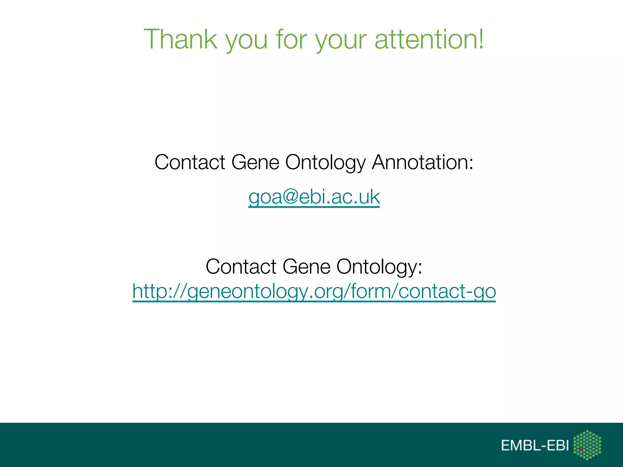 Thank you for your attention!
Contact Gene Ontology Annotation:
goa@ebi.ac.uk
Contact Gene Ontology:
http://geneontology.org/form/contact-go
 