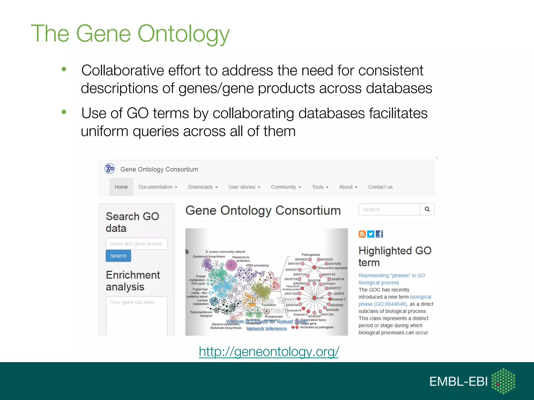 The Gene Ontology
http://geneontology.org/
•  Collaborative effort to address the need for consistent
descriptions of genes/gene products across databases
•  Use of GO terms by collaborating databases facilitates
uniform queries across all of them
 