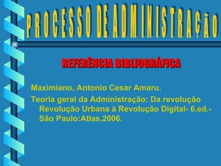 Maximiano, Antonio Cesar Amaru. Teoria geral da Administração: Da revolução Revolução Urbana à Revolução Digital- 6.ed.-São Paulo:Atlas,2006.  REFERÊNCIA BIBLIOGRÁFICA P R O C E S S O  DE  A D M I N I S T R A Ç Ã O 