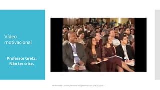 Vídeo
motivacional
Professor Gretz:
Não ter crise.
Prfª Fernanda Couceiro | fernanda.facx@hotmail.com | FACX | 2016.1
 