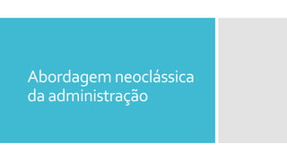 Abordagem neoclássica
da administração
 
