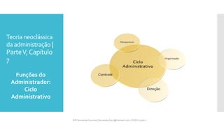 Teoria neoclássica
da administração |
ParteV,Capítulo
7
Funções do
Administrador:
Ciclo
Administrativo
Prfª Fernanda Couceiro | fernanda.facx@hotmail.com | FACX | 2016.1
 