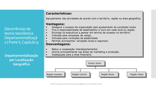 Decorrências da
teoria neoclássica:
Departamentalizaçã
o | ParteV,Capítulo 9
Departamentalização
por Localização
Geográfica
Profª Fernanda Couceiro | fernanda.facx@hotmail.com | FACX | 2016.1
 