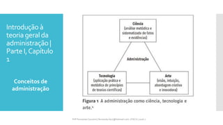 Introdução à
teoria geral da
administração |
Parte I,Capítulo
1
Conceitos de
administração
Prfª Fernanda Couceiro | fernanda.facx@hotmail.com | FACX | 2016.1
 