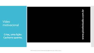 Vídeo
motivacional
Crise, uma lição:
Cachorro quente.
Prfª Fernanda Couceiro | fernanda.facx@hotmail.com | FACX | 2016.1
 