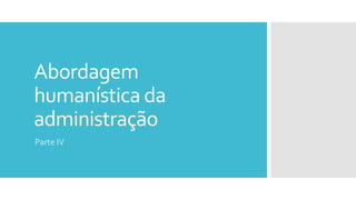 Abordagem
humanística da
administração
Parte IV
 