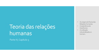 Teoria das relações
humanas
Parte IV, Capítulo 5
• AsorigensdaTeoriadas
RelaçõesHumanas.
• Aexperiênciade
Hawthorne.
• Acivilização
industrializadaeo
homem.
 