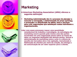 Marketing <ul><li>A American Marketing Association (AMA) oferece a seguinte definição: </li></ul><ul><li>Marketing (admini...