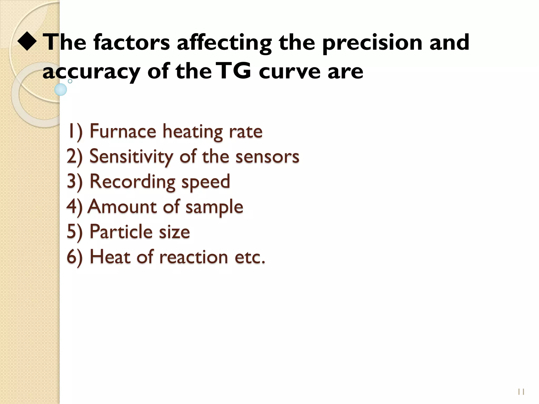1) Furnace heating rate
2) Sensitivity of the sensors
3) Recording speed
4) Amount of sample
5) Particle size
6) Heat of reaction etc.
11
◆The factors affecting the precision and
accuracy of theTG curve are
 
