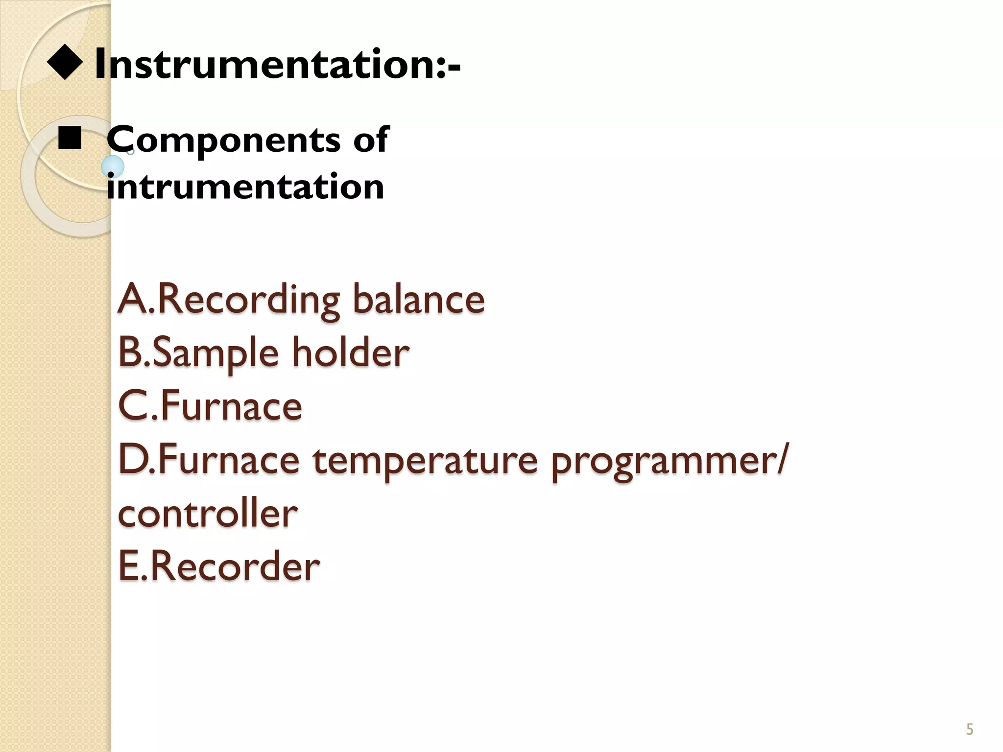 A.Recording balance
B.Sample holder
C.Furnace
D.Furnace temperature programmer/
controller
E.Recorder
5
◆Instrumentation:-
◼ Components of
intrumentation
 