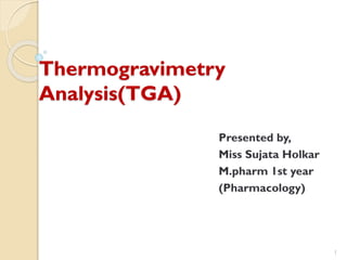 Thermogravimetry
Analysis(TGA)
Presented by,
Miss Sujata Holkar
M.pharm 1st year
(Pharmacology)
1
 