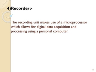 The recording unit makes use of a microprocessor
which allows for digital data acquisition and
processing using a personal computer.
10
4)Recorder:-
 