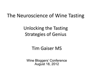 The Neuroscience of Wine Tasting

      Unlocking the Tasting
      Strategies of Genius

           Tim Gaiser MS

        Wine Bloggers’ Conference
             August 18, 2012
 