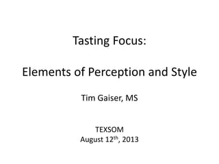 Tasting Focus:
Elements of Perception and Style
Tim Gaiser, MS
TEXSOM
August 12th, 2013
 