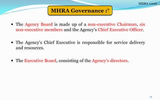 23
 The Agency Board is made up of a non-executive Chairman, six
non-executive members and the Agency's Chief Executive Officer.
 The Agency's Chief Executive is responsible for service delivery
and resources.
 The Executive Board, consisting of the Agency's directors.
MHRA contd….
MHRA Governance :7
 