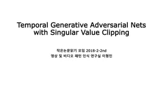 Temporal Generative Adversarial Nets
with Singular Value Clipping
작은논문읽기 모임 2018-2-2nd
영상 및 비디오 패턴 인식 연구실 이형민
 